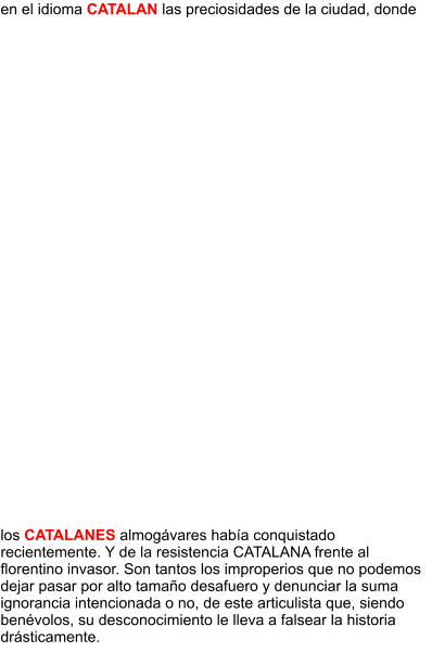 en el idioma CATALAN las preciosidades de la ciudad, donde los CATALANES almogávares había conquistado recientemente. Y de la resistencia CATALANA frente al florentino invasor. Son tantos los improperios que no podemos dejar pasar por alto tamaño desafuero y denunciar la suma ignorancia intencionada o no, de este articulista que, siendo benévolos, su desconocimiento le lleva a falsear la historia drásticamente.